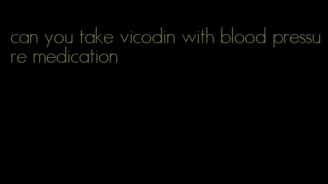 can you take vicodin with blood pressure medication