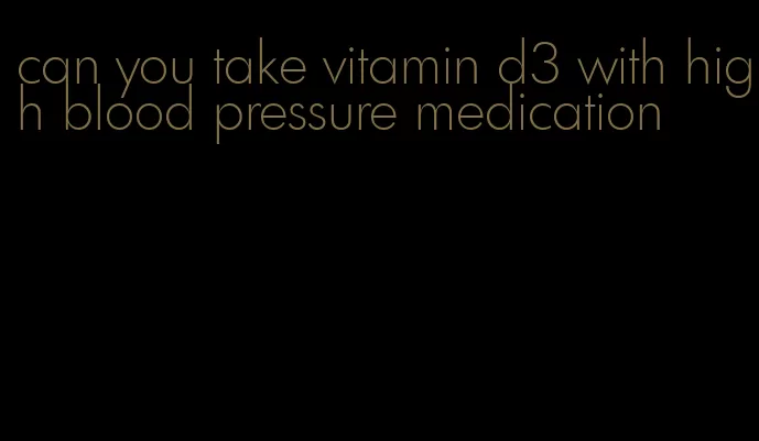 can you take vitamin d3 with high blood pressure medication