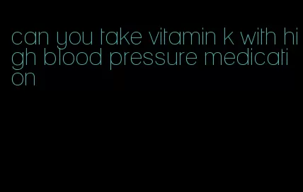 can you take vitamin k with high blood pressure medication
