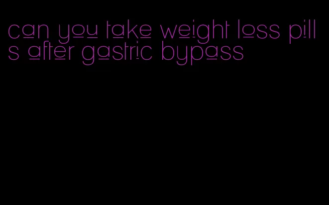 can you take weight loss pills after gastric bypass