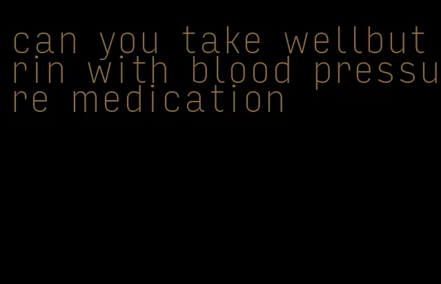 can you take wellbutrin with blood pressure medication
