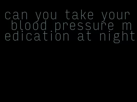 can you take your blood pressure medication at night