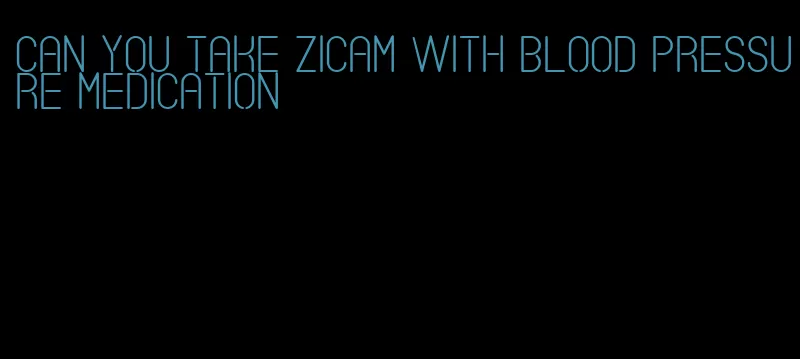 can you take zicam with blood pressure medication
