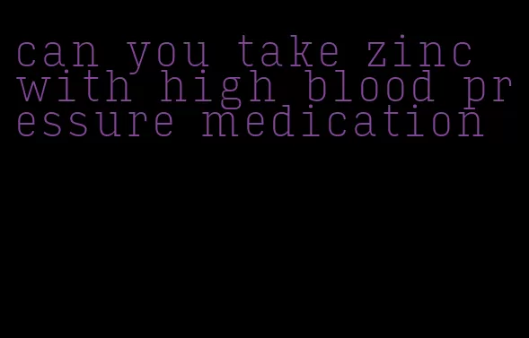 can you take zinc with high blood pressure medication