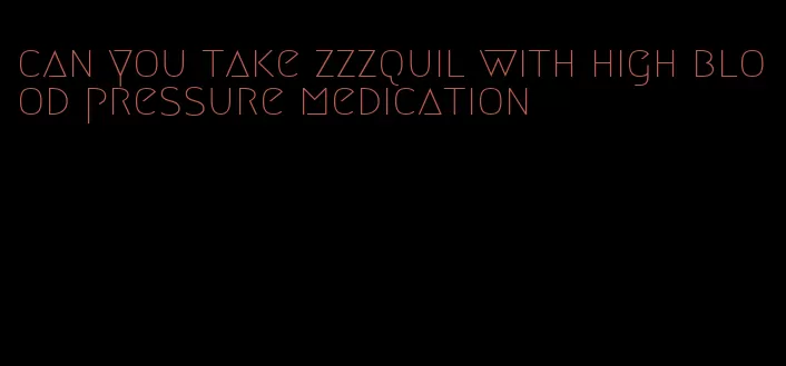 can you take zzzquil with high blood pressure medication
