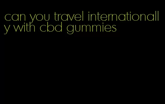 can you travel internationally with cbd gummies