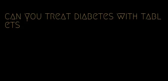 can you treat diabetes with tablets
