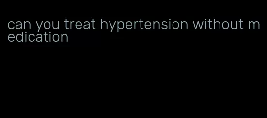 can you treat hypertension without medication