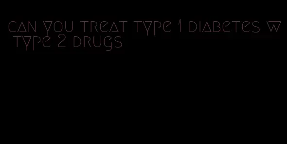can you treat type 1 diabetes w type 2 drugs