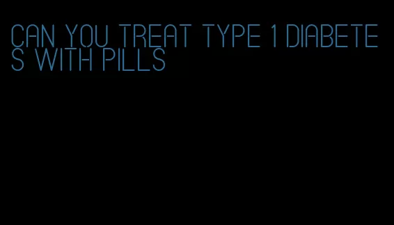 can you treat type 1 diabetes with pills