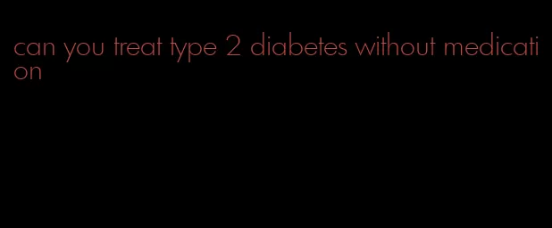 can you treat type 2 diabetes without medication