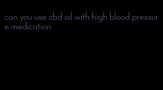 can you use cbd oil with high blood pressure medication
