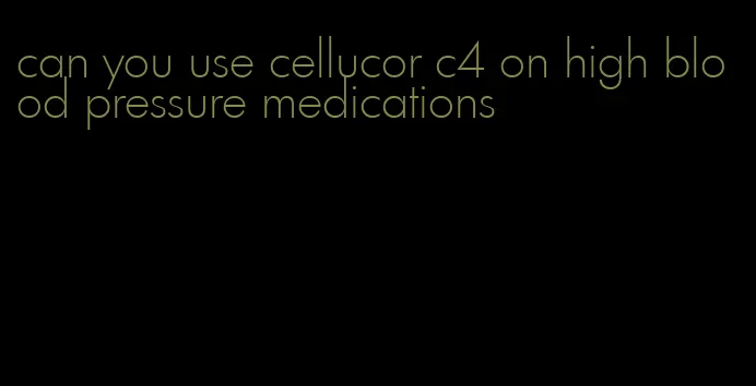 can you use cellucor c4 on high blood pressure medications
