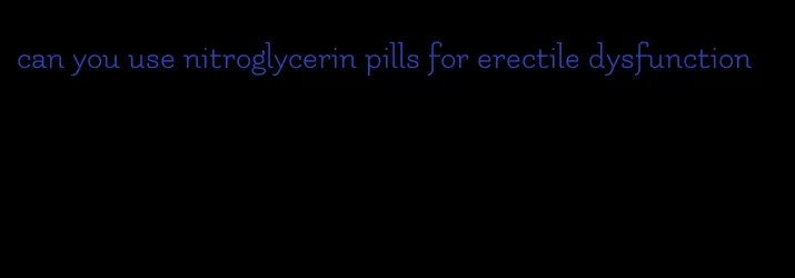can you use nitroglycerin pills for erectile dysfunction