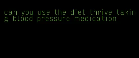 can you use the diet thrive taking blood pressure medication
