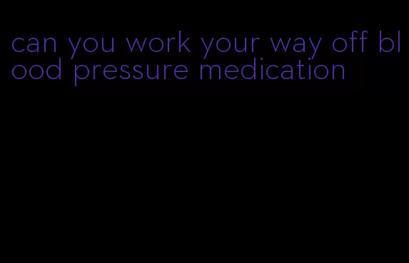 can you work your way off blood pressure medication