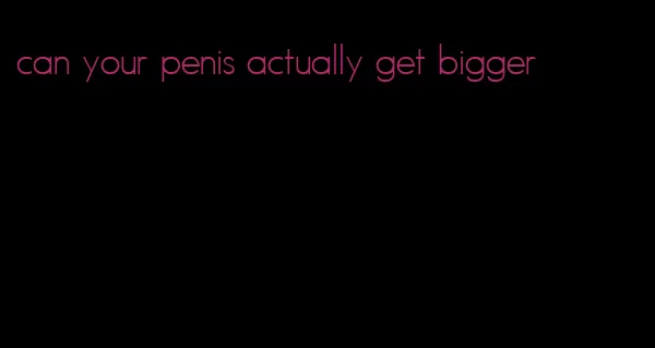 can your penis actually get bigger