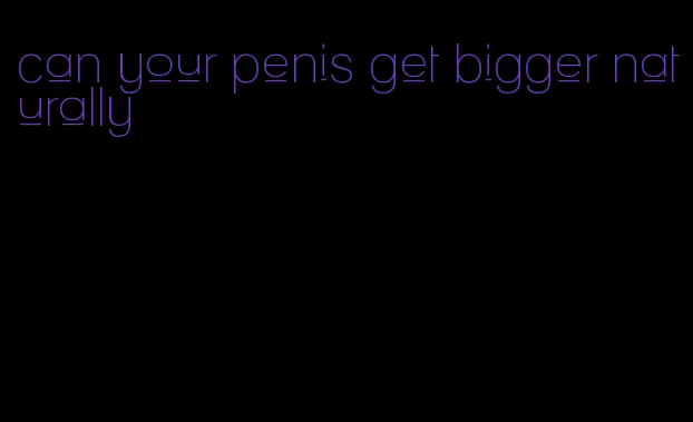 can your penis get bigger naturally