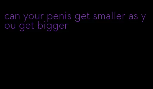 can your penis get smaller as you get bigger