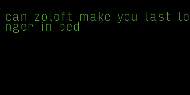 can zoloft make you last longer in bed