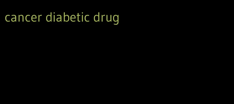cancer diabetic drug