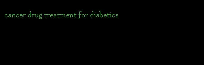 cancer drug treatment for diabetics