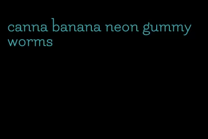 canna banana neon gummy worms