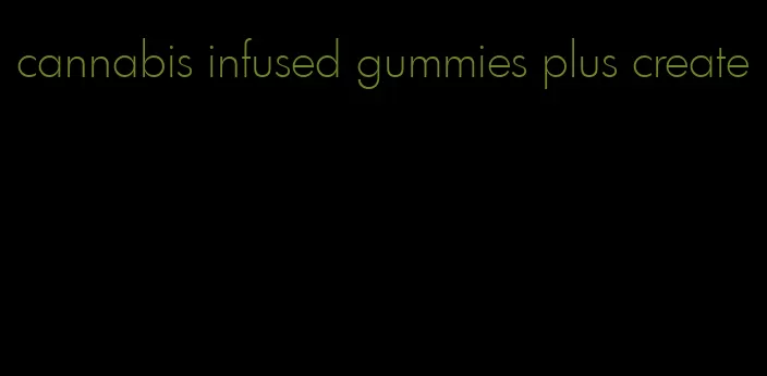 cannabis infused gummies plus create