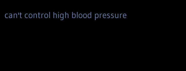 can't control high blood pressure