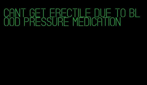cant get erectile due to blood pressure medication