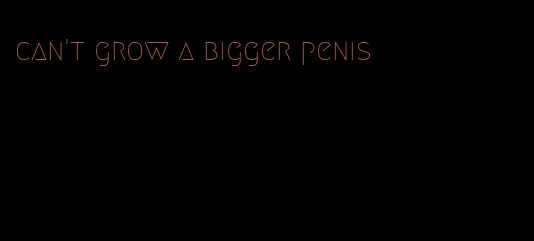 can't grow a bigger penis