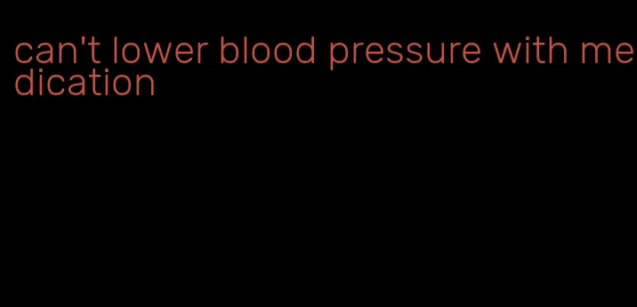 can't lower blood pressure with medication