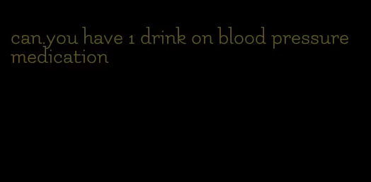 can.you have 1 drink on blood pressure medication