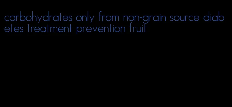 carbohydrates only from non-grain source diabetes treatment prevention fruit