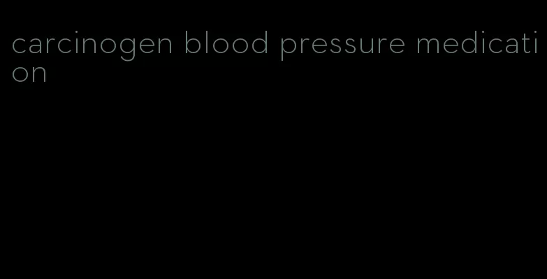 carcinogen blood pressure medication