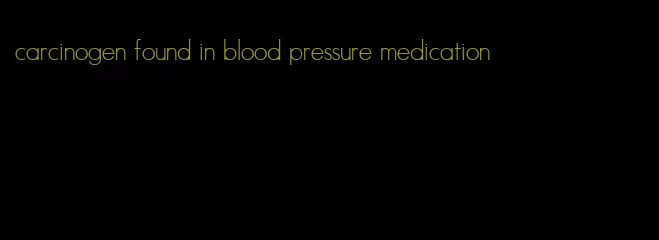 carcinogen found in blood pressure medication