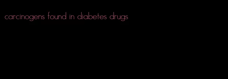 carcinogens found in diabetes drugs