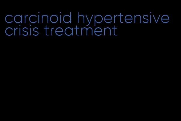 carcinoid hypertensive crisis treatment