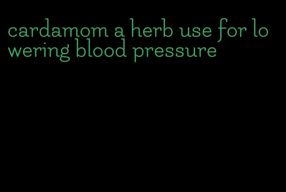 cardamom a herb use for lowering blood pressure