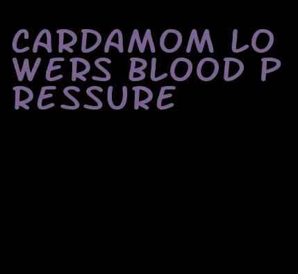 cardamom lowers blood pressure