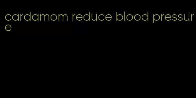cardamom reduce blood pressure