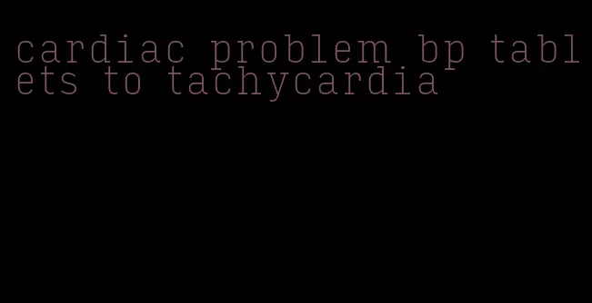 cardiac problem bp tablets to tachycardia