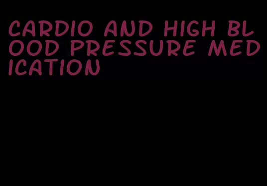 cardio and high blood pressure medication