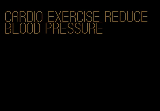 cardio exercise reduce blood pressure