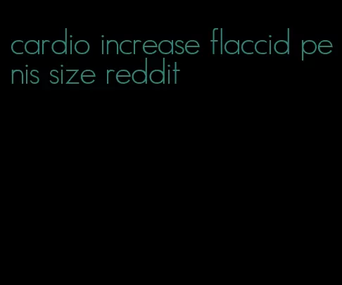 cardio increase flaccid penis size reddit