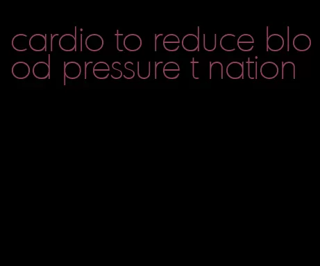 cardio to reduce blood pressure t nation