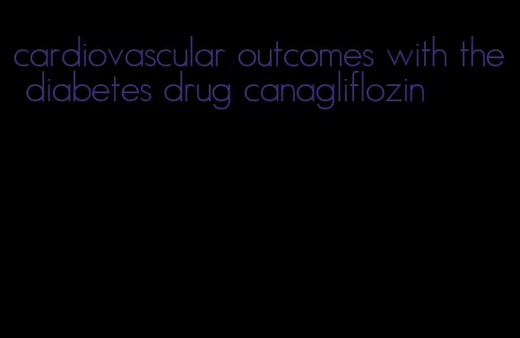 cardiovascular outcomes with the diabetes drug canagliflozin