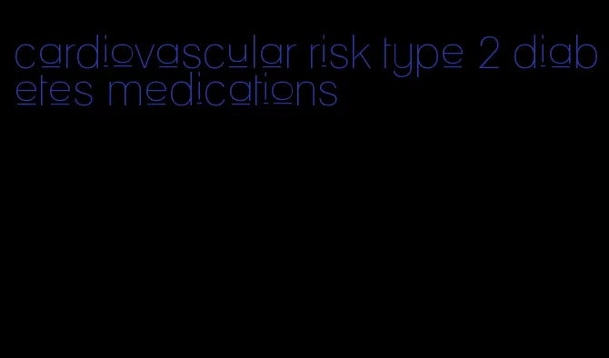 cardiovascular risk type 2 diabetes medications