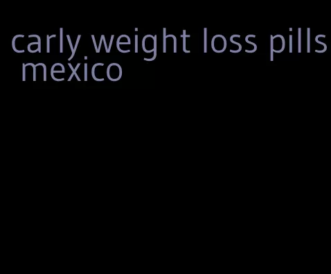carly weight loss pills mexico