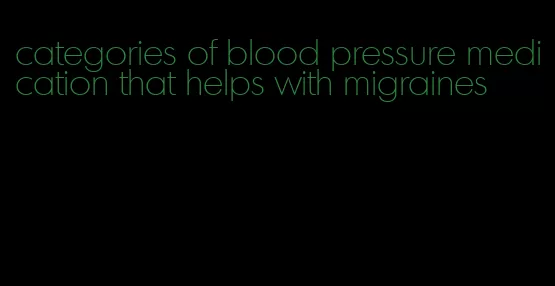 categories of blood pressure medication that helps with migraines